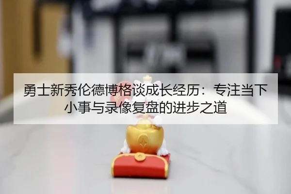 勇士新秀伦德博格谈成长经历：专注当下小事与录像复盘的进步之道